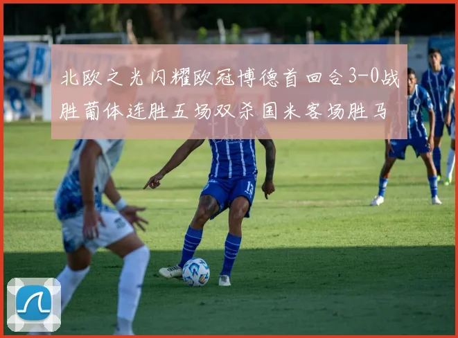 北欧之光闪耀欧冠博德首回合3-0战胜葡体连胜五场双杀国米客场胜马竞