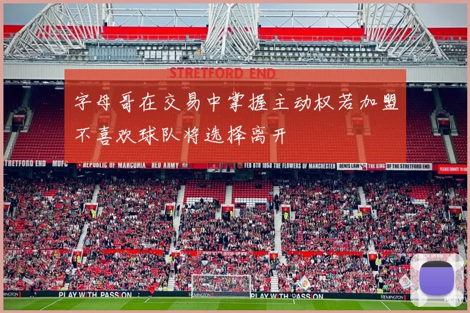 字母哥在交易中掌握主动权若加盟不喜欢球队将选择离开