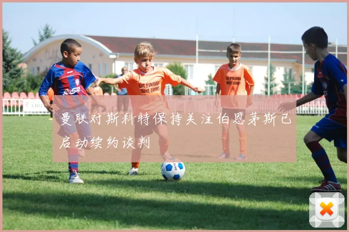 曼联对斯科特保持关注伯恩茅斯已启动续约谈判