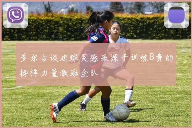 多尔古谈进球灵感来源于训练B费的榜样力量激励全队