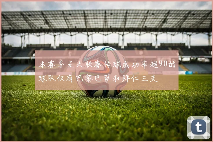 本赛季五大联赛传球成功率超90的球队仅有巴黎巴萨和拜仁三支