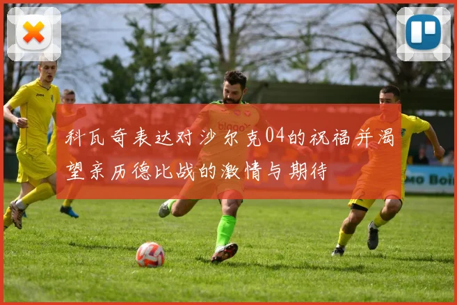 科瓦奇表达对沙尔克04的祝福并渴望亲历德比战的激情与期待