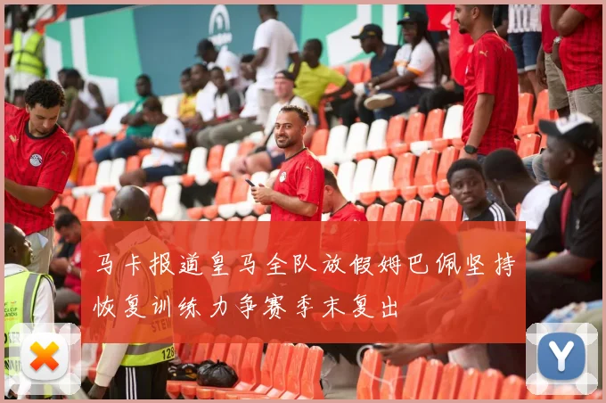 马卡报道皇马全队放假姆巴佩坚持恢复训练力争赛季末复出