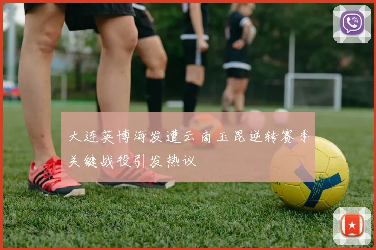大连英博海发遭云南玉昆逆转赛季关键战役引发热议
