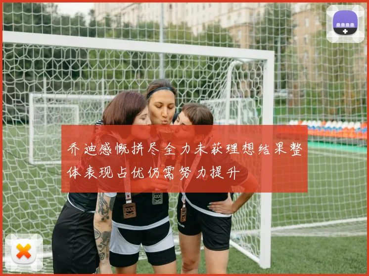 乔迪感慨拼尽全力未获理想结果整体表现占优仍需努力提升