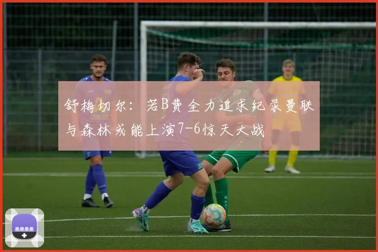 舒梅切尔：若B费全力追求纪录曼联与森林或能上演7-6惊天大战