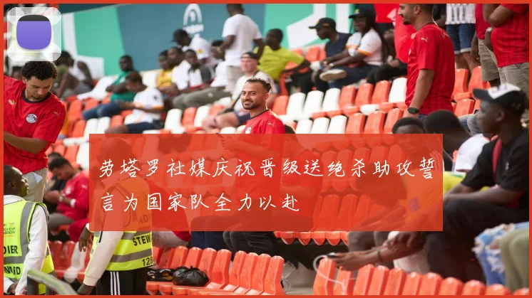 劳塔罗社媒庆祝晋级送绝杀助攻誓言为国家队全力以赴