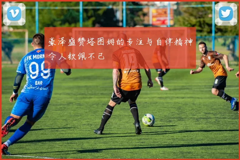 豪泽盛赞塔图姆的专注与自律精神令人钦佩不已