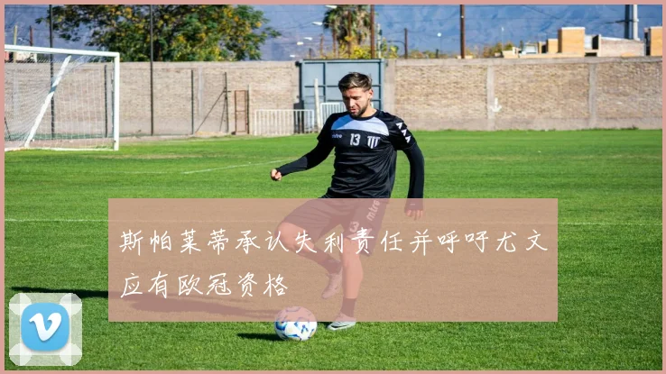 斯帕莱蒂承认失利责任并呼吁尤文应有欧冠资格