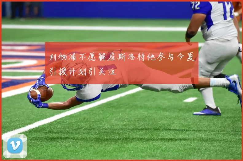 利物浦不愿解雇斯洛特他参与今夏引援计划引关注