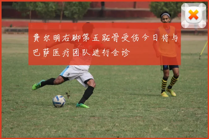 费尔明右脚第五跖骨受伤今日将与巴萨医疗团队进行会诊