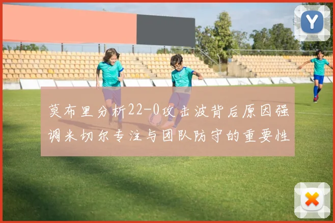 莫布里分析22-0攻击波背后原因强调米切尔专注与团队防守的重要性