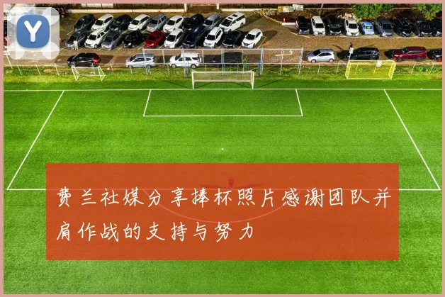 费兰社媒分享捧杯照片感谢团队并肩作战的支持与努力