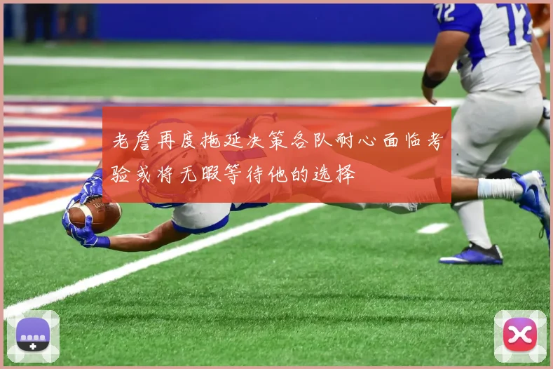 老詹再度拖延决策各队耐心面临考验或将无暇等待他的选择