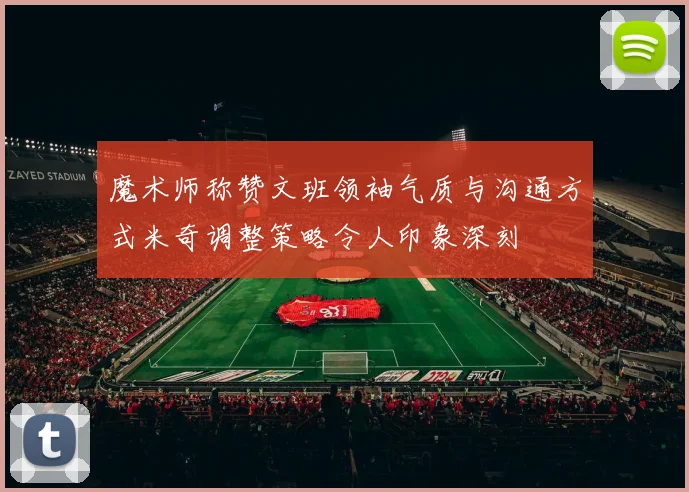 魔术师称赞文班领袖气质与沟通方式米奇调整策略令人印象深刻