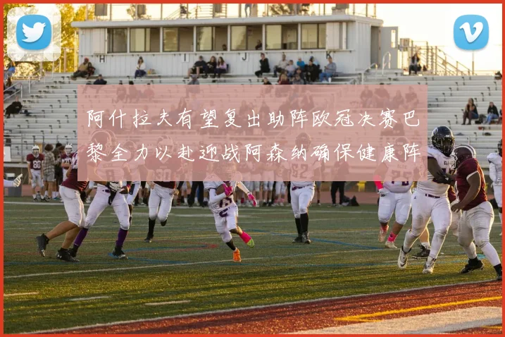 阿什拉夫有望复出助阵欧冠决赛巴黎全力以赴迎战阿森纳确保健康阵容