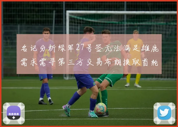 名记分析绿军27号签无法满足雄鹿需求需寻第三方交易布朗换取首轮签