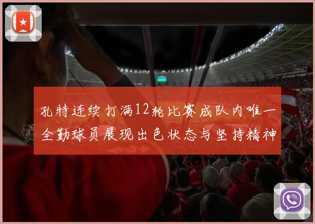 孔特连续打满12轮比赛成队内唯一全勤球员展现出色状态与坚持精神