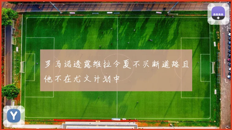 罗马诺透露维拉今夏不买断道路且他不在尤文计划中