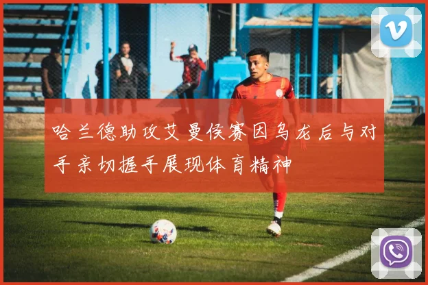 哈兰德助攻艾曼侯赛因乌龙后与对手亲切握手展现体育精神