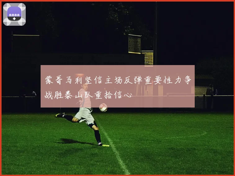蒙哥马利坚信主场反弹重要性力争战胜泰山队重拾信心