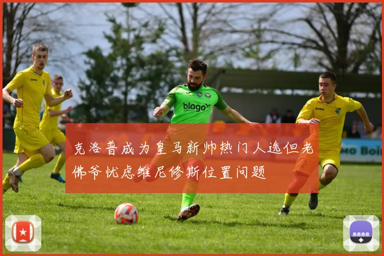 克洛普成为皇马新帅热门人选但老佛爷忧虑维尼修斯位置问题