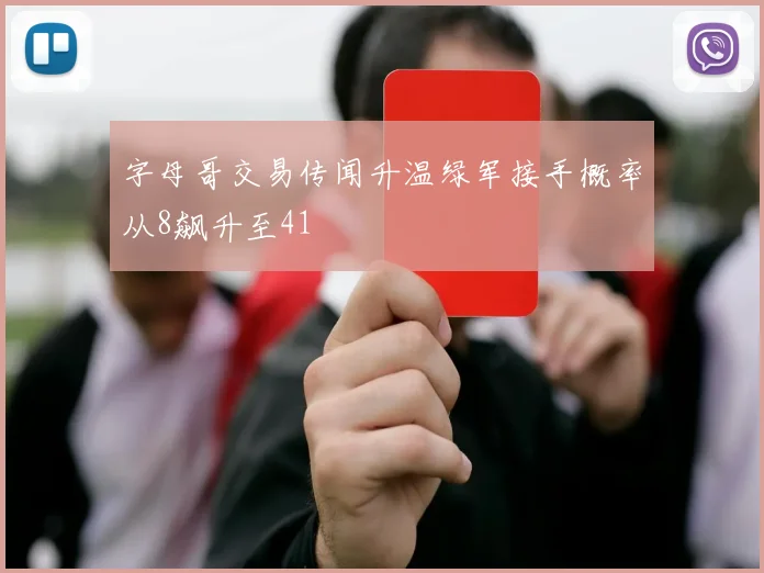 字母哥交易传闻升温绿军接手概率从8飙升至41